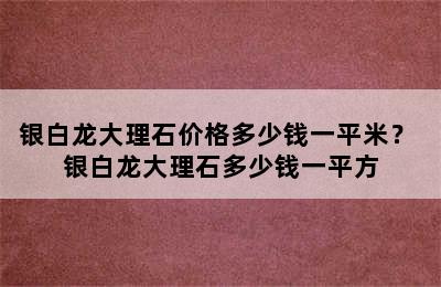 银白龙大理石价格多少钱一平米？ 银白龙大理石多少钱一平方